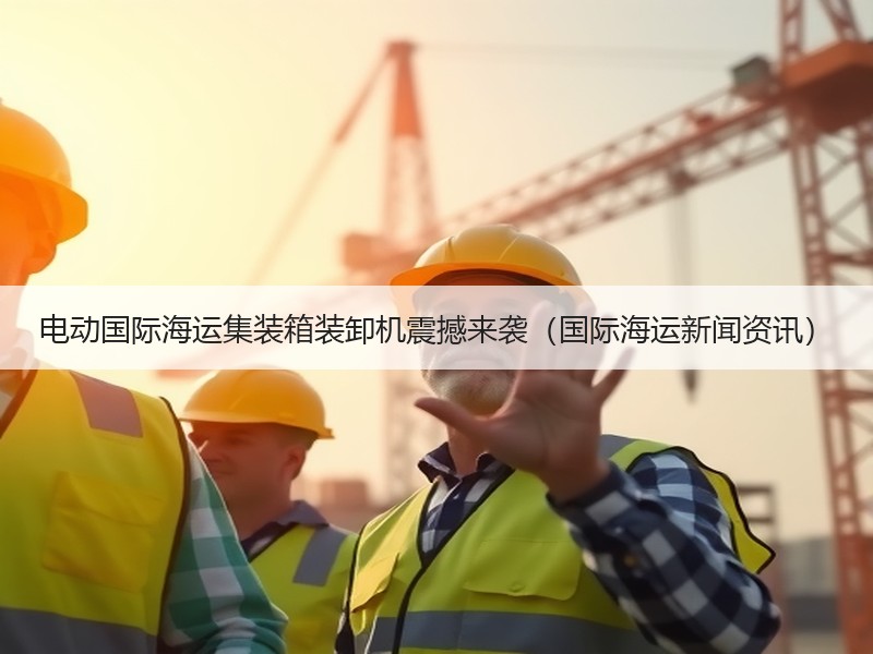 电动国际海运集装箱装卸机震撼来袭(国际海运新闻资讯) 电动国际海运集装箱装卸机震撼来袭(国际海运新闻资讯)