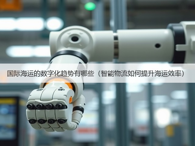 国际海运的数字化趋势有哪些(智能物流如何提升海运效率)(图1) 国际海运的数字化趋势有哪些(智能物流如何提升海运效率)(图1)