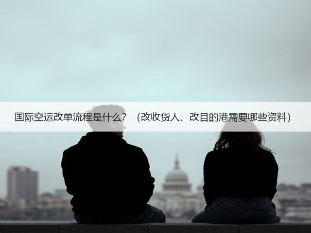 国际空运改单流程是什么?(改收货人、改目的港需要哪些资料)(图3) 国际空运改单流程是什么?(改收货人、改目的港需要哪些资料)(图3)