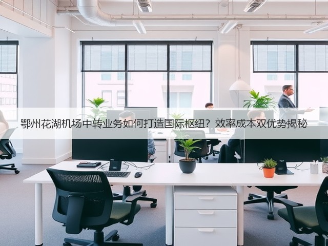 鄂州花湖机场中转业务如何打造国际枢纽?效率成本双优势揭秘(图2) 鄂州花湖机场中转业务如何打造国际枢纽?效率成本双优势揭秘(图2)