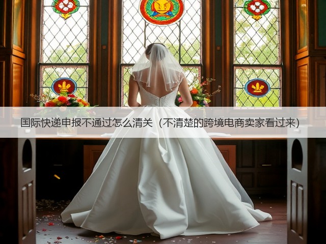国际快递申报不通过怎么清关(不清楚的跨境电商卖家看过来)(图2) 国际快递申报不通过怎么清关(不清楚的跨境电商卖家看过来)(图2)