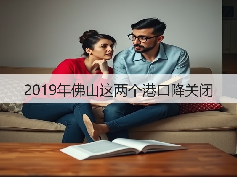 2019年佛山这两个港口降关闭