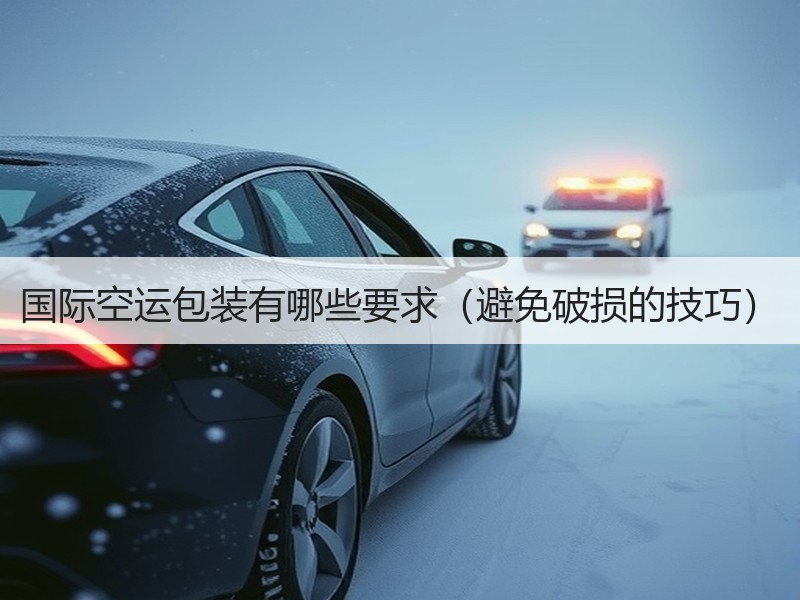 国际空运包装有哪些要求（避免破损的技巧）