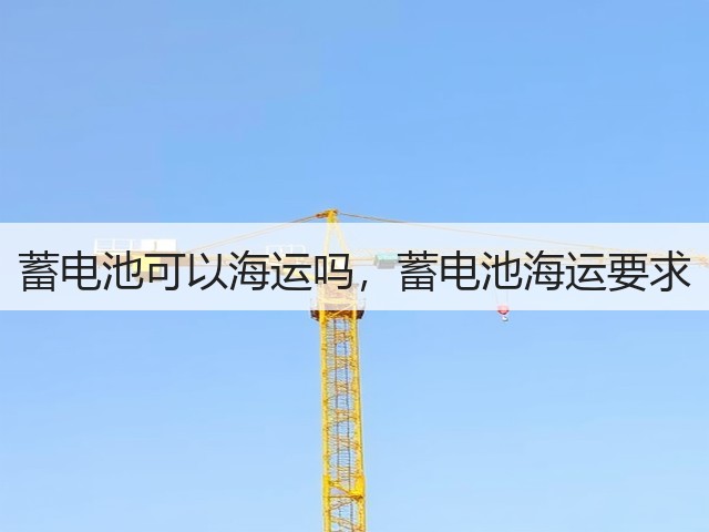 蓄电池可以海运吗,蓄电池海运要求(图2) 蓄电池可以海运吗,蓄电池海运要求(图2)
