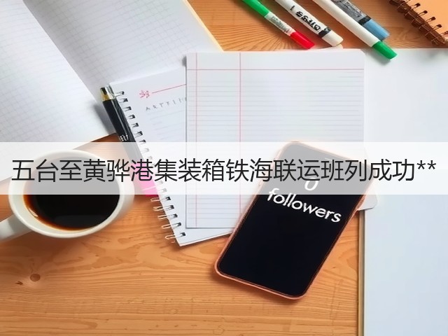 五台至黄骅港集装箱铁海联运班列成功**(图2) 五台至黄骅港集装箱铁海联运班列成功**(图2)