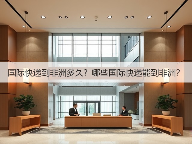 国际快递到非洲多久?哪些国际快递能到非洲?(图1) 国际快递到非洲多久?哪些国际快递能到非洲?(图1)