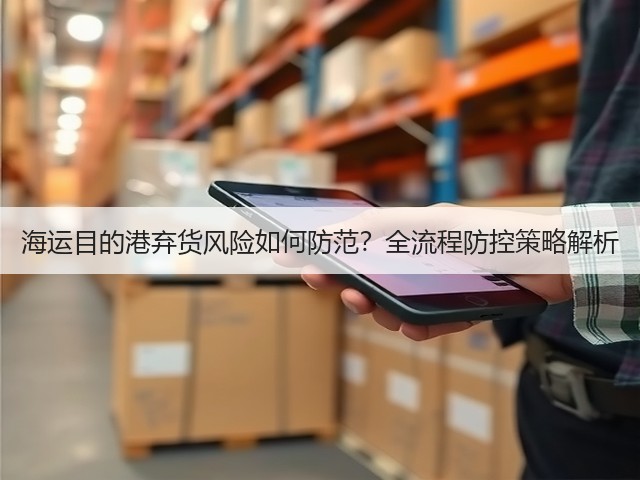 海运目的港弃货风险如何防范?全流程防控策略解析(图2) 海运目的港弃货风险如何防范?全流程防控策略解析(图2)