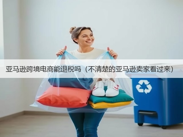 亚马逊跨境电商能退税吗（不清楚的亚马逊卖家看过来）(图1)