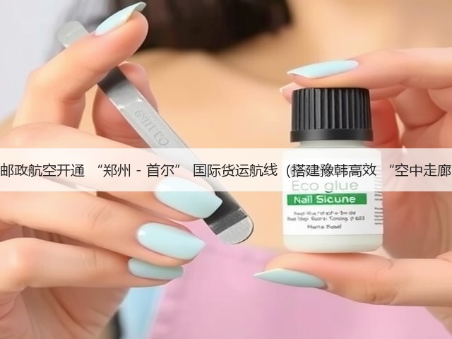 中国邮政航空开通 “郑州 - 首尔” 国际货运航线(搭建豫韩高效 “空中走廊”)(图3) 中国邮政航空开通 “郑州 - 首尔” 国际货运航线(搭建豫韩高效 “空中走廊”)(图3)