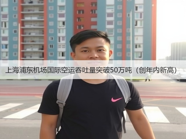 上海浦东机场国际空运吞吐量突破50万吨(创年内新高)(图3) 上海浦东机场国际空运吞吐量突破50万吨(创年内新高)(图3)