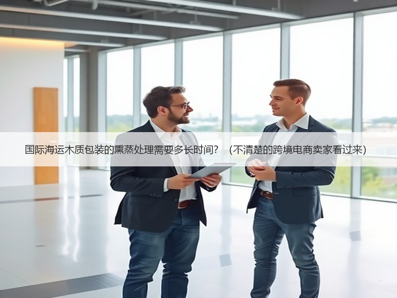 国际海运木质包装的熏蒸处理需要多长时间?(不清楚的跨境电商卖家看过来) 国际海运木质包装的熏蒸处理需要多长时间?(不清楚的跨境电商卖家看过来)