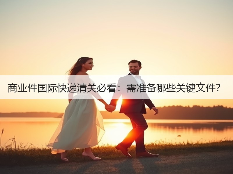商业件国际快递清关必看:需准备哪些关键文件? 商业件国际快递清关必看:需准备哪些关键文件?