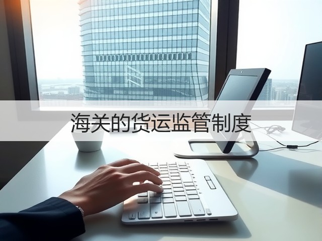 海关的货运监管制度(图1) 海关的货运监管制度(图1)