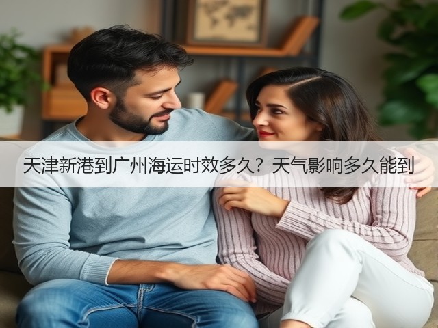 天津新港到广州海运时效多久?天气影响多久能到(图1) 天津新港到广州海运时效多久?天气影响多久能到(图1)