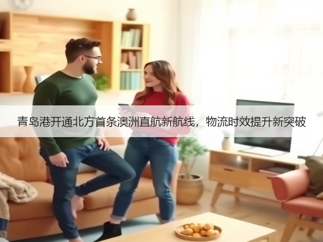 青岛港开通北方首条澳洲直航新航线,物流时效提升新突破(图1) 青岛港开通北方首条澳洲直航新航线,物流时效提升新突破(图1)