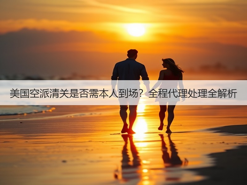 美国空派清关是否需本人到场？全程代理处理全解析