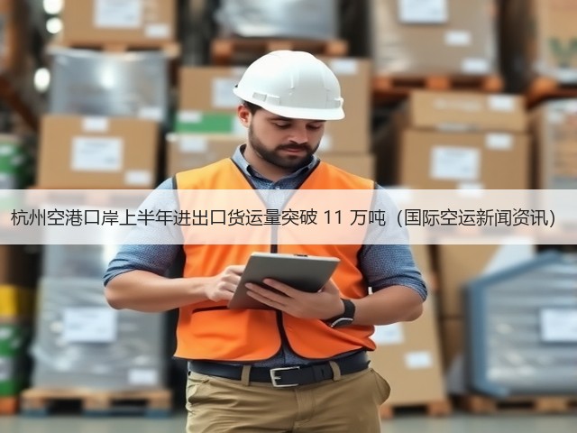 杭州空港口岸上半年进出口货运量突破 11 万吨(国际空运新闻资讯)(图2) 杭州空港口岸上半年进出口货运量突破 11 万吨(国际空运新闻资讯)(图2)