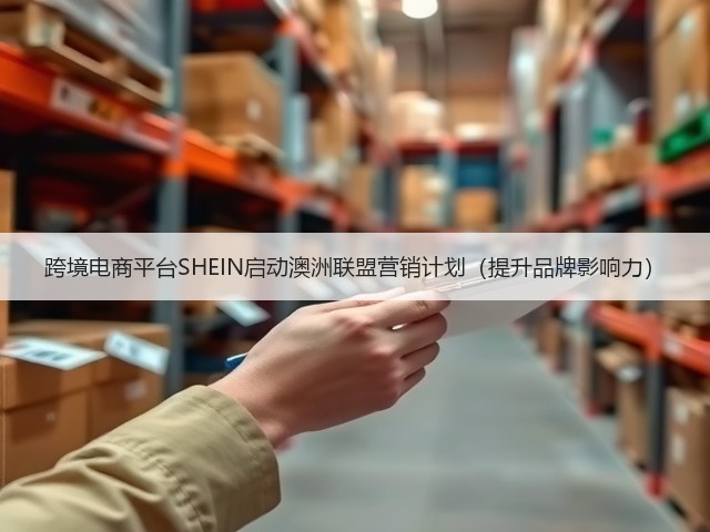 跨境电商平台SHEIN启动澳洲联盟营销计划(提升品牌影响力)(图3) 跨境电商平台SHEIN启动澳洲联盟营销计划(提升品牌影响力)(图3)