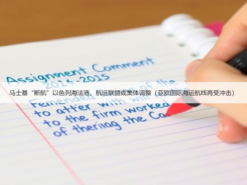 马士基“断航”以色列海法港,航运联盟或集体调整(亚欧国际海运航线再受冲击) 马士基“断航”以色列海法港,航运联盟或集体调整(亚欧国际海运航线再受冲击)