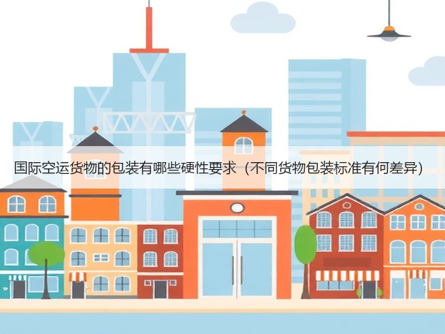 国际空运货物的包装有哪些硬性要求(不同货物包装标准有何差异)(图3) 国际空运货物的包装有哪些硬性要求(不同货物包装标准有何差异)(图3)