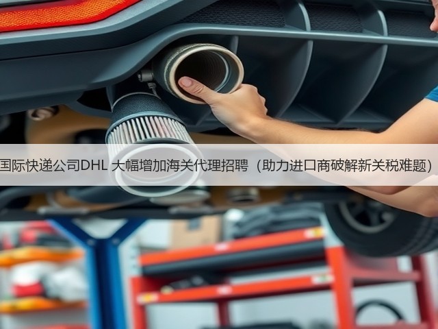 国际快递公司DHL 大幅增加海关代理招聘(助力进口商破解新关税难题)(图1) 国际快递公司DHL 大幅增加海关代理招聘(助力进口商破解新关税难题)(图1)
