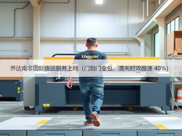 乔达南非国际货运服务上线(门到门全包,清关时效提速 40%)(图2) 乔达南非国际货运服务上线(门到门全包,清关时效提速 40%)(图2)