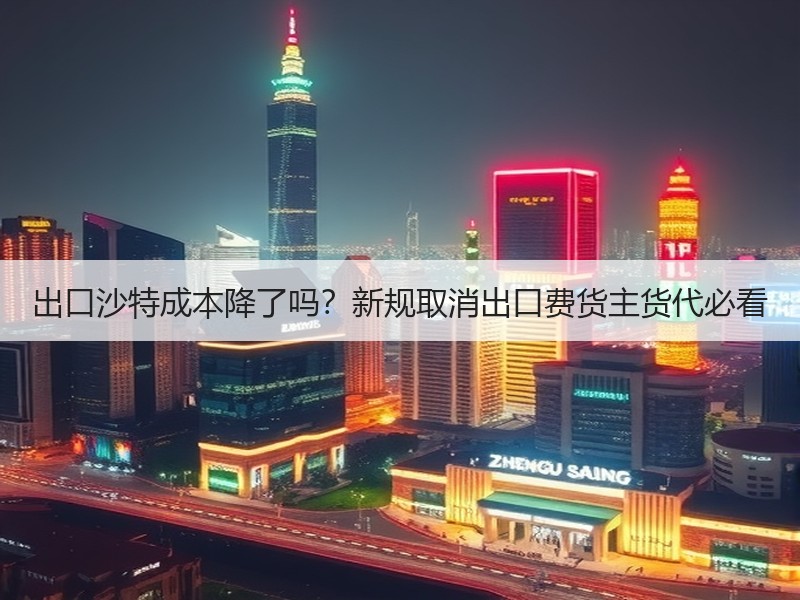 出口沙特成本降了吗?新规取消出口费货主货代必看 出口沙特成本降了吗?新规取消出口费货主货代必看