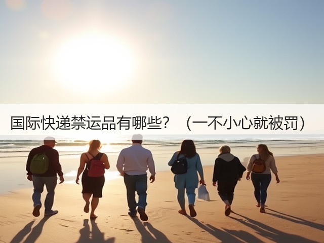 国际快递禁运品有哪些？（一不小心就被罚）(图1)