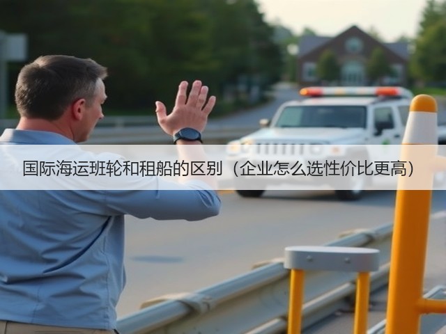 国际海运班轮和租船的区别（企业怎么选性价比更高）(图2)