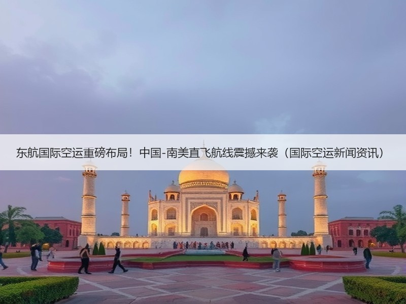 东航国际空运重磅布局!中国-南美直飞航线震撼来袭(国际空运新闻资讯) 东航国际空运重磅布局!中国-南美直飞航线震撼来袭(国际空运新闻资讯)
