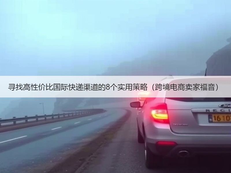 寻找高性价比国际快递渠道的8个实用策略(跨境电商卖家福音) 寻找高性价比国际快递渠道的8个实用策略(跨境电商卖家福音)