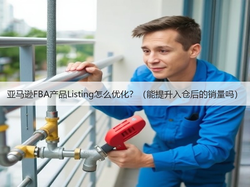 亚马逊FBA产品Listing怎么优化？（能提升入仓后的销量吗）