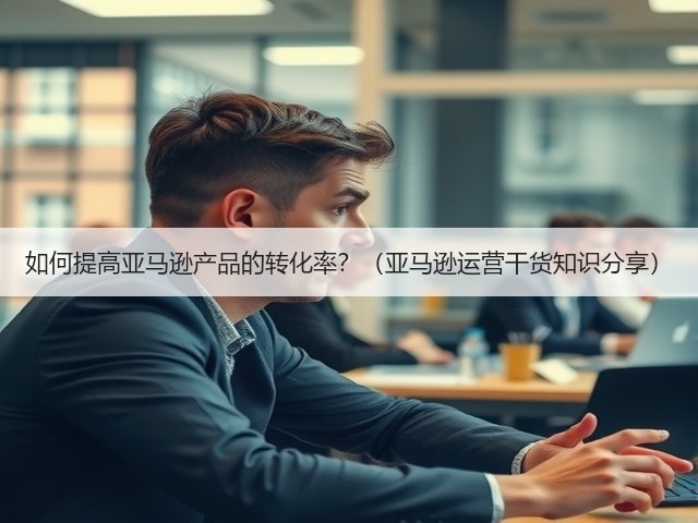 如何提高亚马逊产品的转化率?(亚马逊运营干货知识分享)(图1) 如何提高亚马逊产品的转化率?(亚马逊运营干货知识分享)(图1)