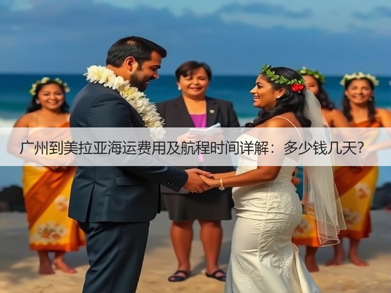 广州到美拉亚海运费用及航程时间详解:多少钱几天? 广州到美拉亚海运费用及航程时间详解:多少钱几天?