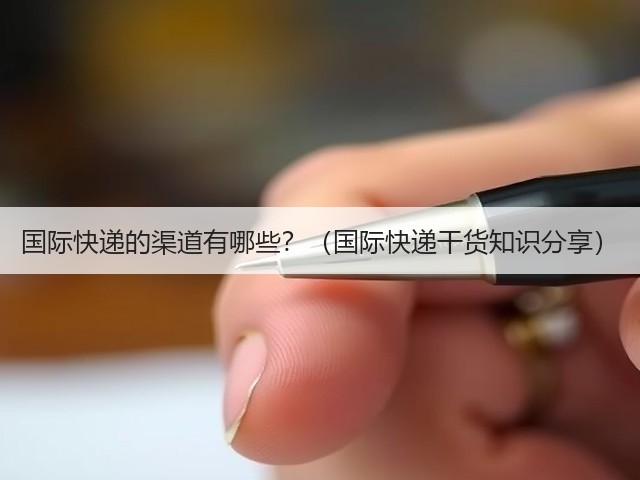 国际快递的渠道有哪些?(国际快递干货知识分享)(图3) 国际快递的渠道有哪些?(国际快递干货知识分享)(图3)