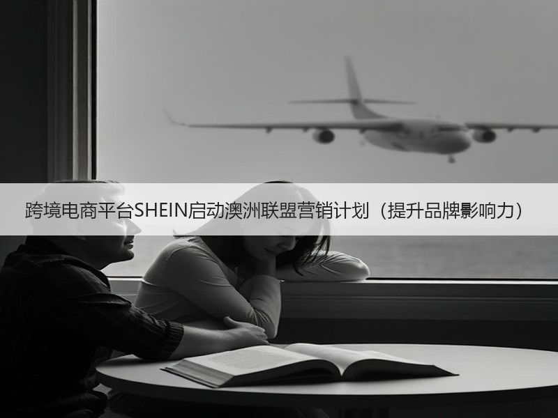 跨境电商平台SHEIN启动澳洲联盟营销计划(提升品牌影响力) 跨境电商平台SHEIN启动澳洲联盟营销计划(提升品牌影响力)