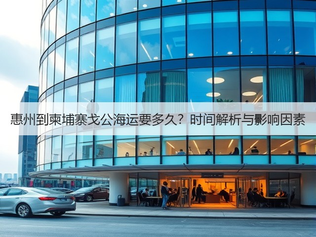 惠州到柬埔寨戈公海运要多久?时间解析与影响因素(图2) 惠州到柬埔寨戈公海运要多久?时间解析与影响因素(图2)