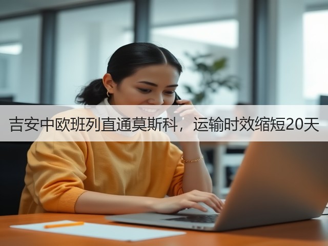 吉安中欧班列直通莫斯科，运输时效缩短20天(图1)