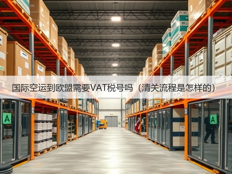 国际空运到欧盟需要VAT税号吗（清关流程是怎样的）