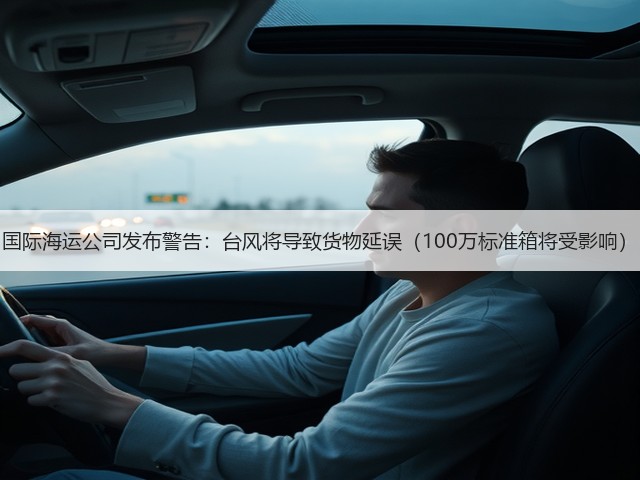 国际海运公司发布警告:台风将导致货物延误(100万标准箱将受影响)(图1) 国际海运公司发布警告:台风将导致货物延误(100万标准箱将受影响)(图1)