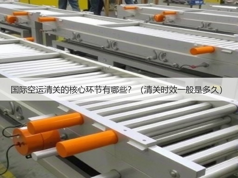 国际空运清关的核心环节有哪些？（清关时效一般是多久）