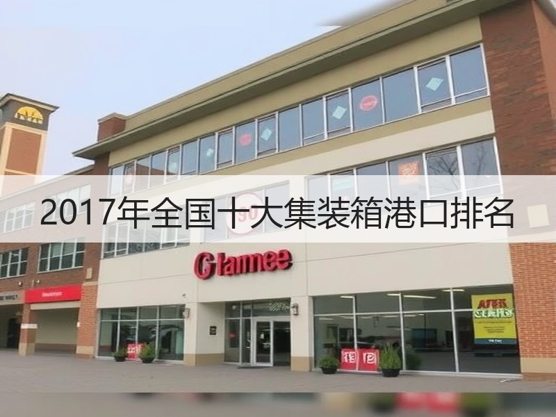 2017年全国十大集装箱港口排名 2017年全国十大集装箱港口排名