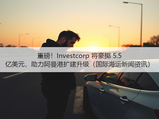 重磅！Investcorp 将豪掷 5.5 亿美元，助力阿曼港扩建升级（国际海运新闻资讯）(图2)