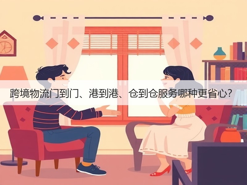 跨境物流门到门、港到港、仓到仓服务哪种更省心? 跨境物流门到门、港到港、仓到仓服务哪种更省心?