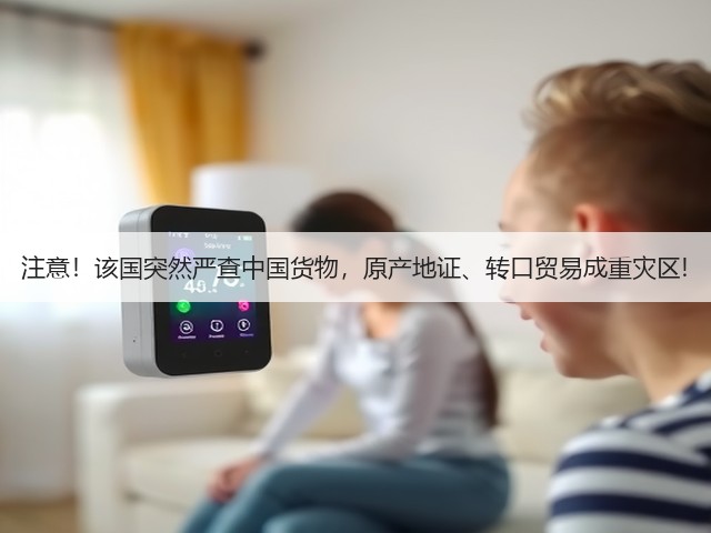 注意！该国突然严查中国货物，原产地证、转口贸易成重灾区!(图1)