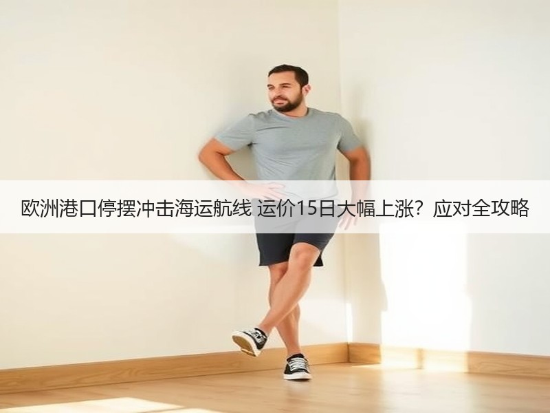 欧洲港口停摆冲击海运航线 运价15日大幅上涨？应对全攻略