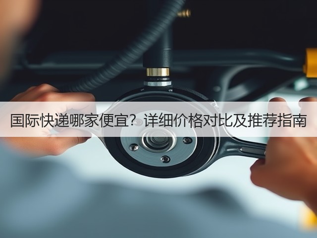 国际快递哪家便宜?详细价格对比及推荐指南(图3) 国际快递哪家便宜?详细价格对比及推荐指南(图3)
