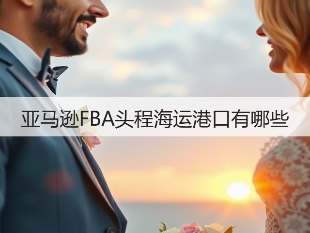 亚马逊FBA头程海运港口有哪些(图3) 亚马逊FBA头程海运港口有哪些(图3)