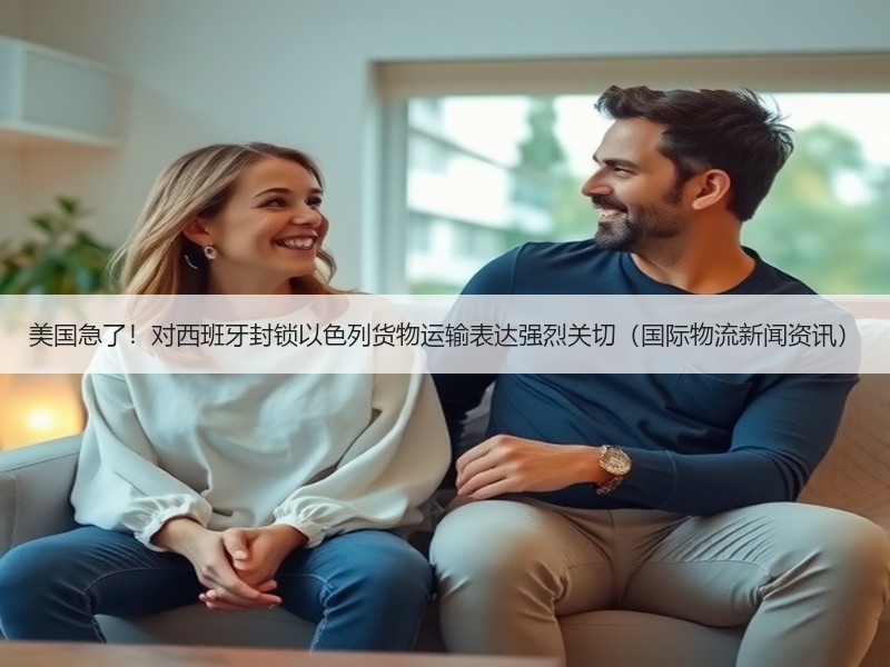 美国急了!对西班牙封锁以色列货物运输表达强烈关切(国际物流新闻资讯) 美国急了!对西班牙封锁以色列货物运输表达强烈关切(国际物流新闻资讯)