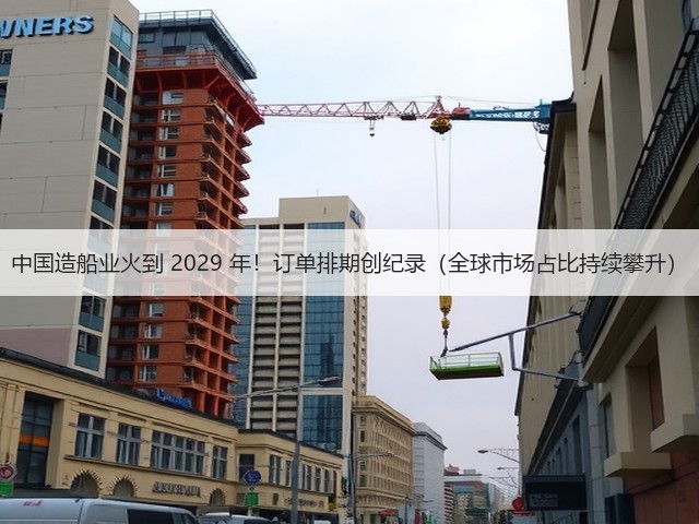 中国造船业火到 2029 年！订单排期创纪录（全球市场占比持续攀升）(图1)